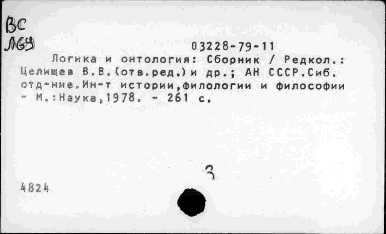 ﻿&С
03228-7Э-11
Логика и онтология: Сборник / Редкол.: Целищев В . В . (от в. ред .) и др.; АН СССР.Сиб. отд-ние.Ин-т истории,филологии и философии - М.:Наука,1978. - 261 с.
4824